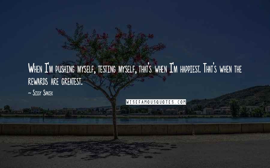 Sissy Spacek Quotes: When I'm pushing myself, testing myself, that's when I'm happiest. That's when the rewards are greatest.