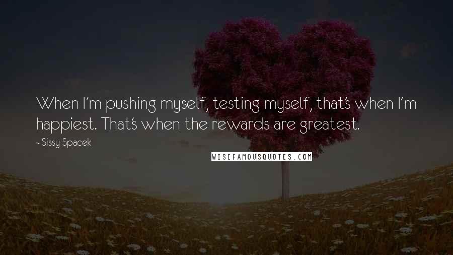 Sissy Spacek Quotes: When I'm pushing myself, testing myself, that's when I'm happiest. That's when the rewards are greatest.