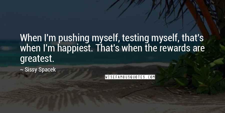 Sissy Spacek Quotes: When I'm pushing myself, testing myself, that's when I'm happiest. That's when the rewards are greatest.