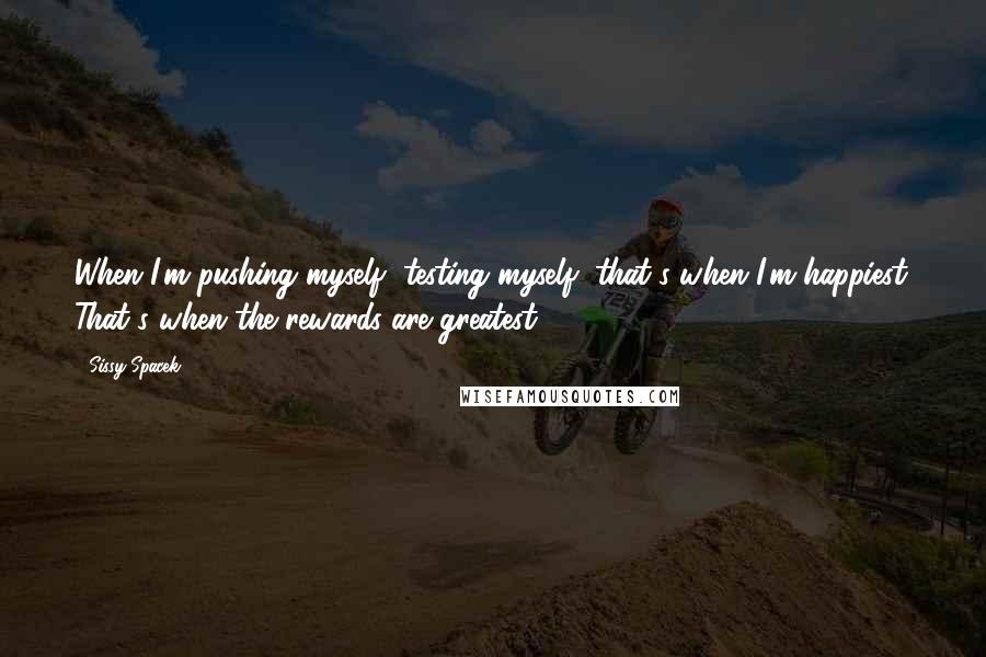 Sissy Spacek Quotes: When I'm pushing myself, testing myself, that's when I'm happiest. That's when the rewards are greatest.