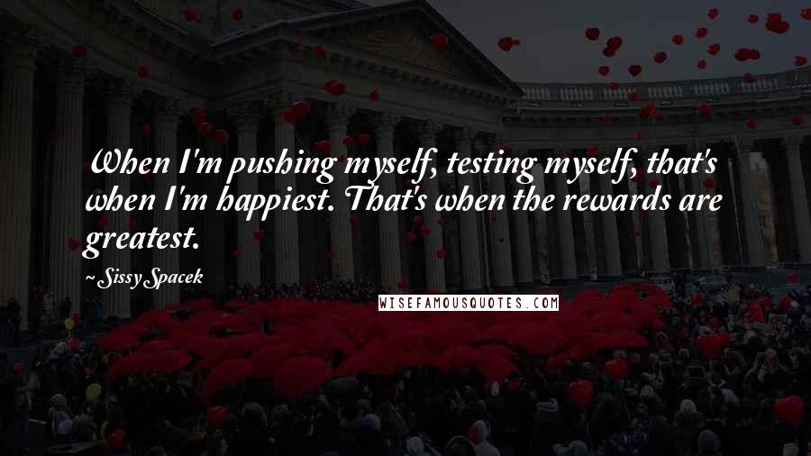 Sissy Spacek Quotes: When I'm pushing myself, testing myself, that's when I'm happiest. That's when the rewards are greatest.