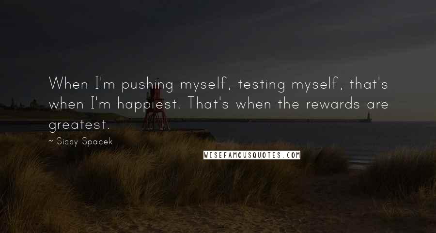 Sissy Spacek Quotes: When I'm pushing myself, testing myself, that's when I'm happiest. That's when the rewards are greatest.