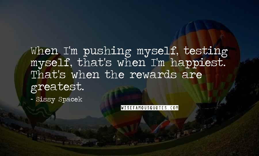 Sissy Spacek Quotes: When I'm pushing myself, testing myself, that's when I'm happiest. That's when the rewards are greatest.