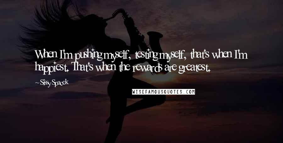 Sissy Spacek Quotes: When I'm pushing myself, testing myself, that's when I'm happiest. That's when the rewards are greatest.