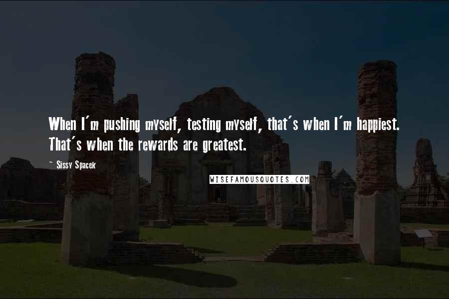 Sissy Spacek Quotes: When I'm pushing myself, testing myself, that's when I'm happiest. That's when the rewards are greatest.