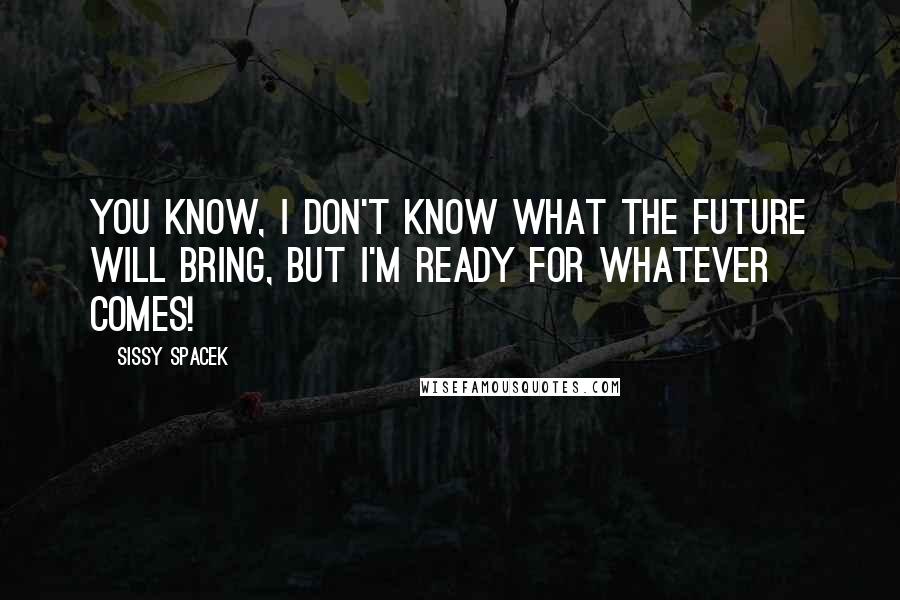 Sissy Spacek Quotes: You know, I don't know what the future will bring, but I'm ready for whatever comes!