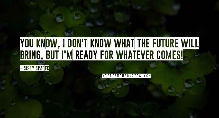 Sissy Spacek Quotes: You know, I don't know what the future will bring, but I'm ready for whatever comes!