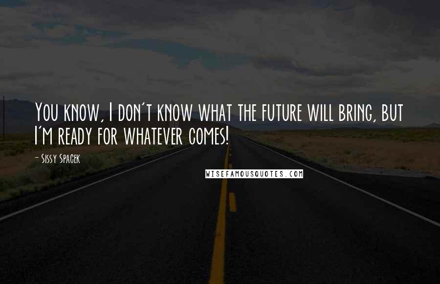 Sissy Spacek Quotes: You know, I don't know what the future will bring, but I'm ready for whatever comes!