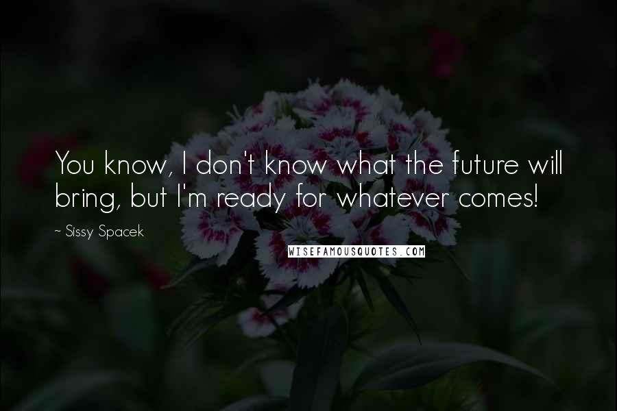 Sissy Spacek Quotes: You know, I don't know what the future will bring, but I'm ready for whatever comes!