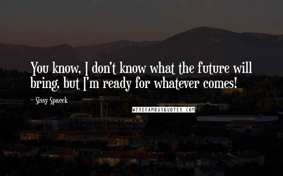 Sissy Spacek Quotes: You know, I don't know what the future will bring, but I'm ready for whatever comes!