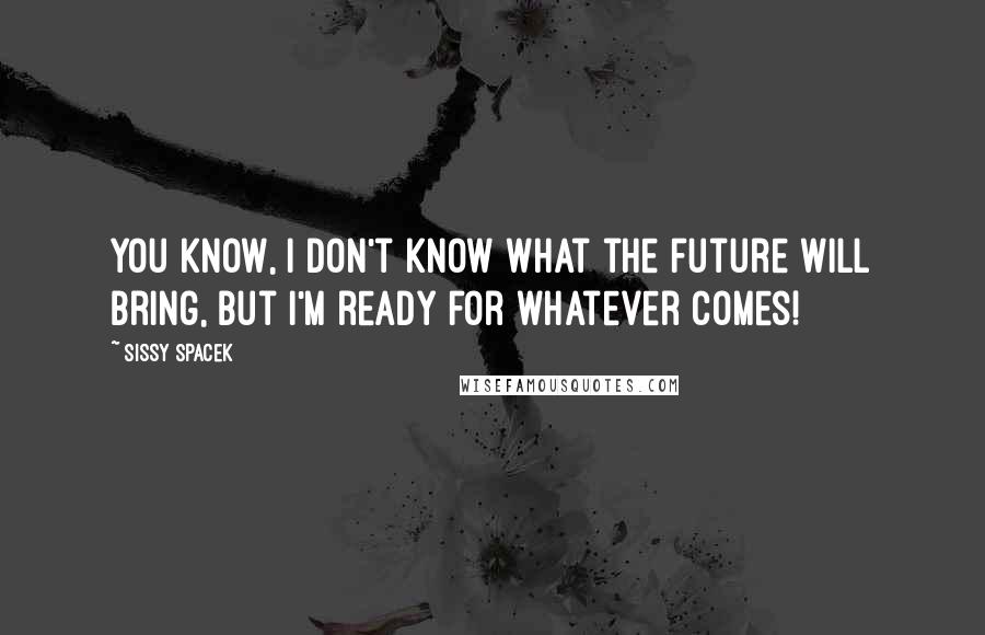 Sissy Spacek Quotes: You know, I don't know what the future will bring, but I'm ready for whatever comes!