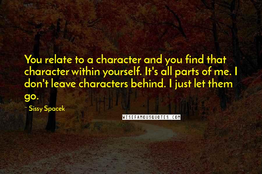 Sissy Spacek Quotes: You relate to a character and you find that character within yourself. It's all parts of me. I don't leave characters behind. I just let them go.