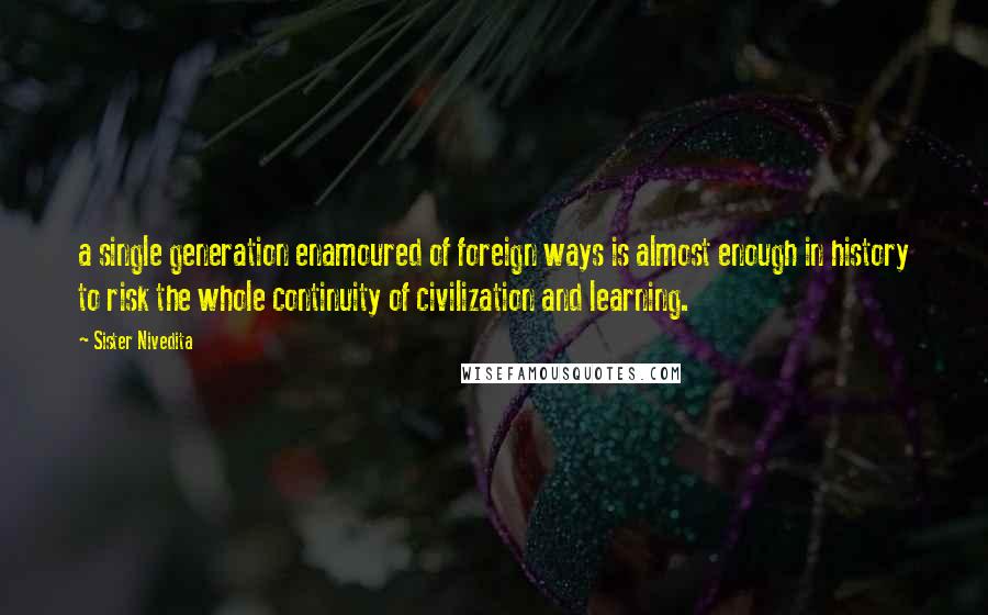 Sister Nivedita Quotes: a single generation enamoured of foreign ways is almost enough in history to risk the whole continuity of civilization and learning.