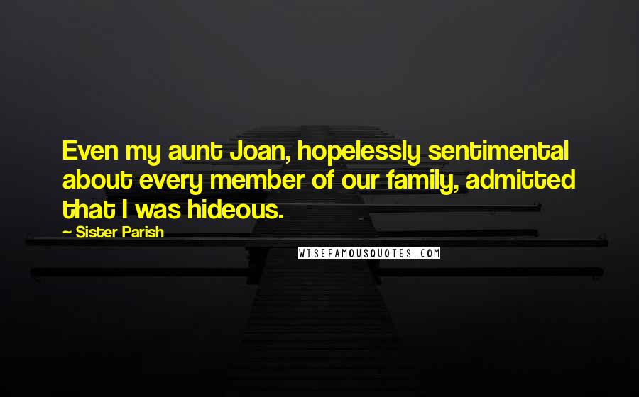 Sister Parish Quotes: Even my aunt Joan, hopelessly sentimental about every member of our family, admitted that I was hideous.