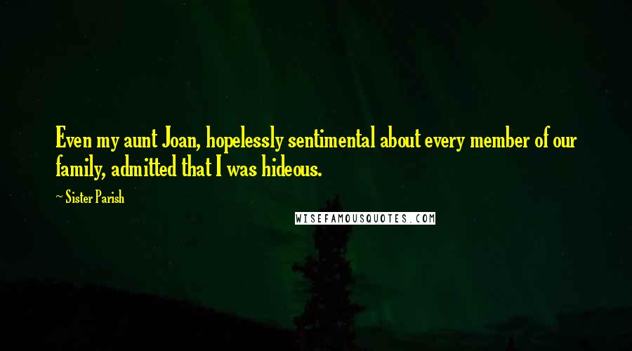 Sister Parish Quotes: Even my aunt Joan, hopelessly sentimental about every member of our family, admitted that I was hideous.