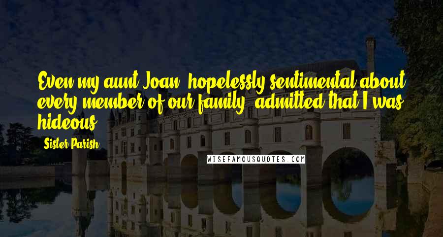 Sister Parish Quotes: Even my aunt Joan, hopelessly sentimental about every member of our family, admitted that I was hideous.