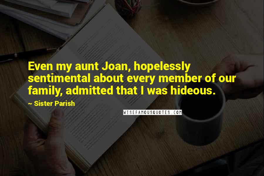 Sister Parish Quotes: Even my aunt Joan, hopelessly sentimental about every member of our family, admitted that I was hideous.