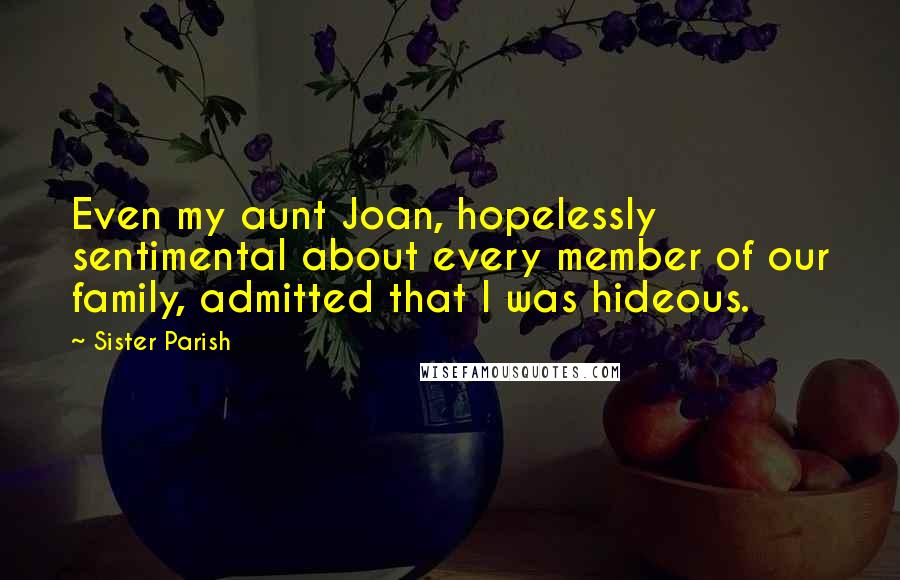 Sister Parish Quotes: Even my aunt Joan, hopelessly sentimental about every member of our family, admitted that I was hideous.