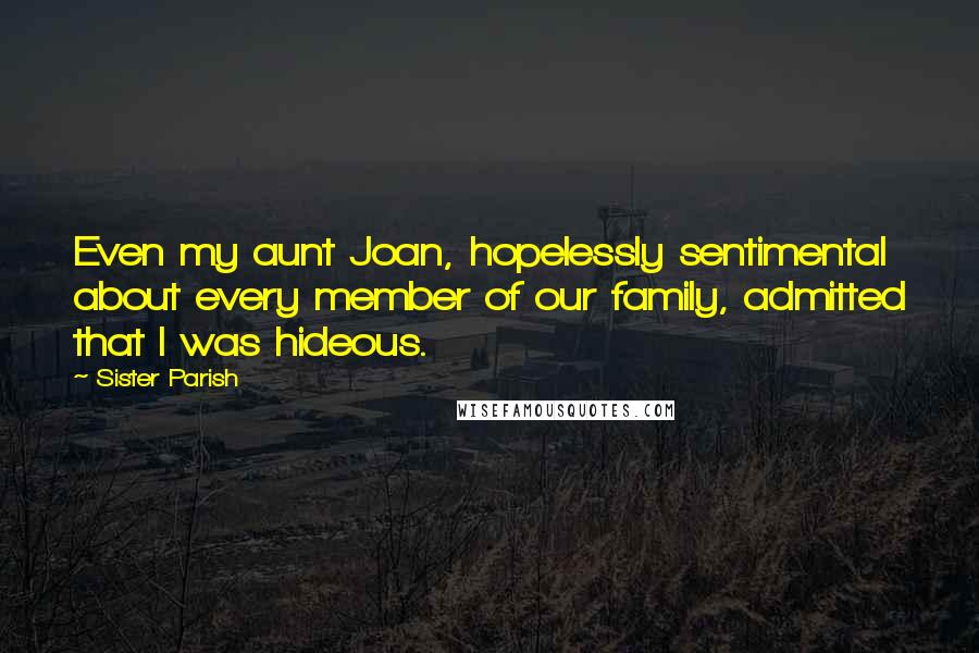 Sister Parish Quotes: Even my aunt Joan, hopelessly sentimental about every member of our family, admitted that I was hideous.