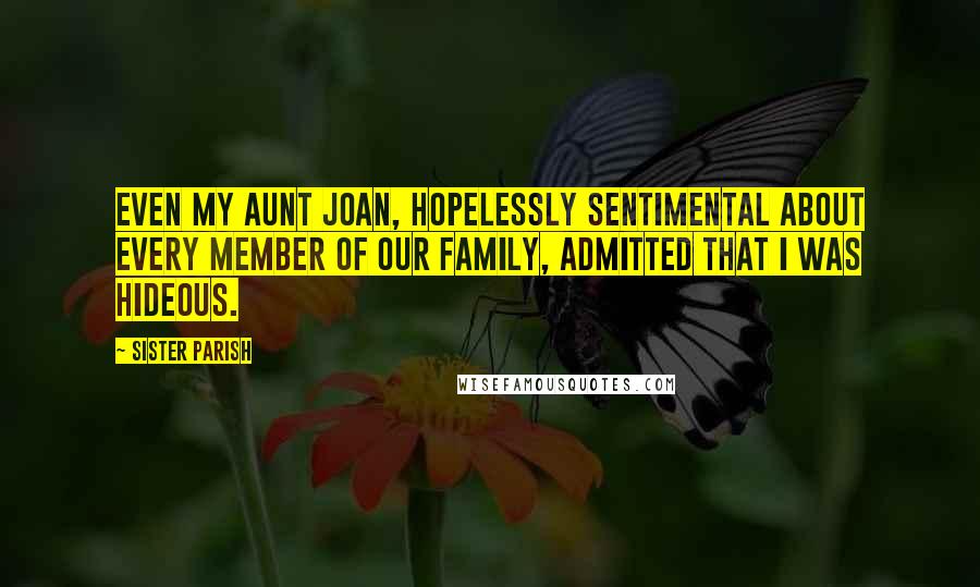 Sister Parish Quotes: Even my aunt Joan, hopelessly sentimental about every member of our family, admitted that I was hideous.