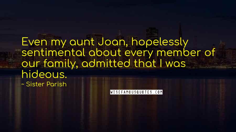 Sister Parish Quotes: Even my aunt Joan, hopelessly sentimental about every member of our family, admitted that I was hideous.