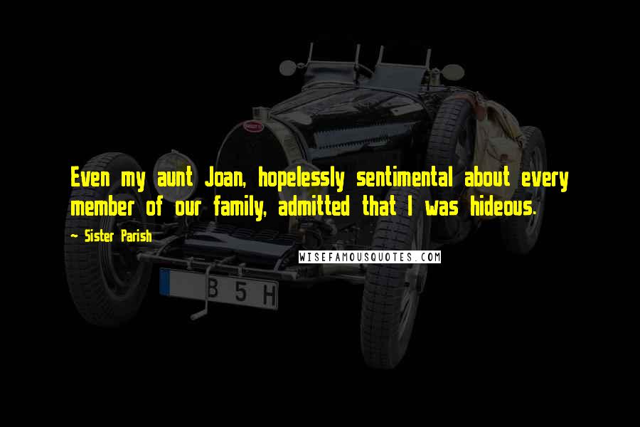 Sister Parish Quotes: Even my aunt Joan, hopelessly sentimental about every member of our family, admitted that I was hideous.
