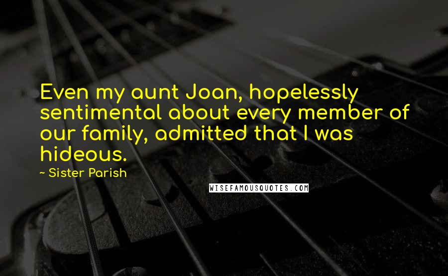 Sister Parish Quotes: Even my aunt Joan, hopelessly sentimental about every member of our family, admitted that I was hideous.