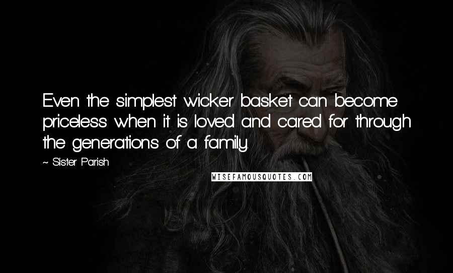 Sister Parish Quotes: Even the simplest wicker basket can become priceless when it is loved and cared for through the generations of a family.