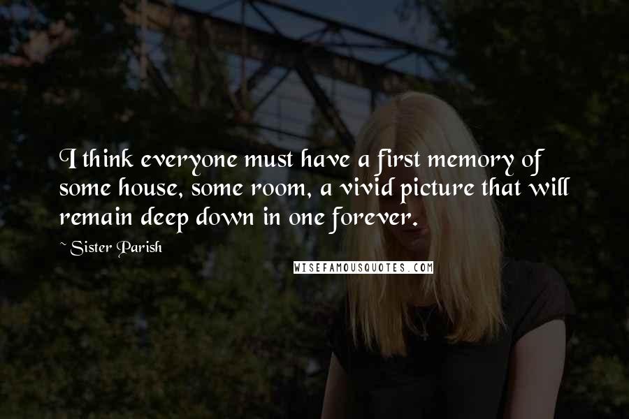 Sister Parish Quotes: I think everyone must have a first memory of some house, some room, a vivid picture that will remain deep down in one forever.