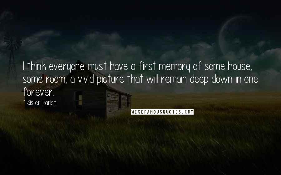 Sister Parish Quotes: I think everyone must have a first memory of some house, some room, a vivid picture that will remain deep down in one forever.