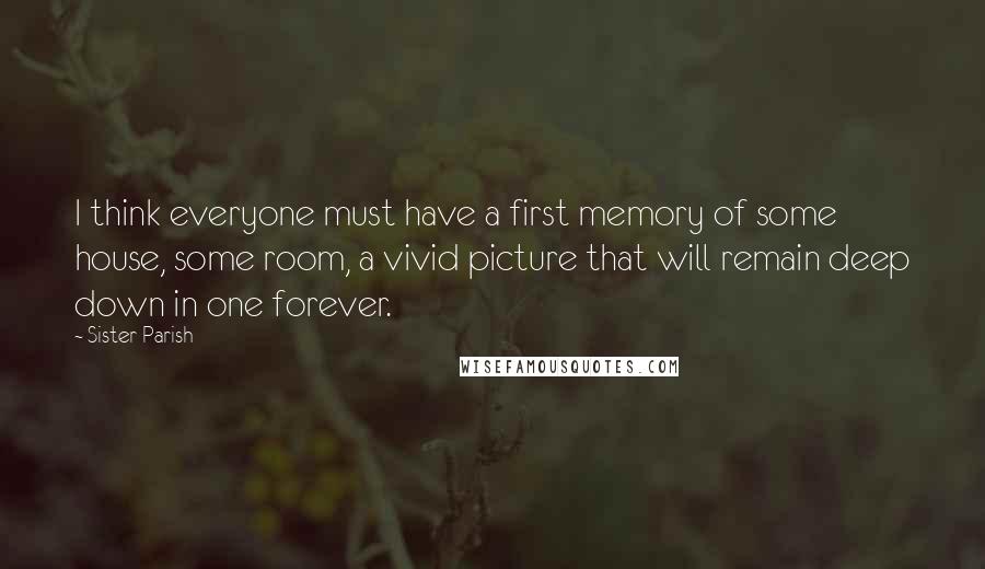 Sister Parish Quotes: I think everyone must have a first memory of some house, some room, a vivid picture that will remain deep down in one forever.