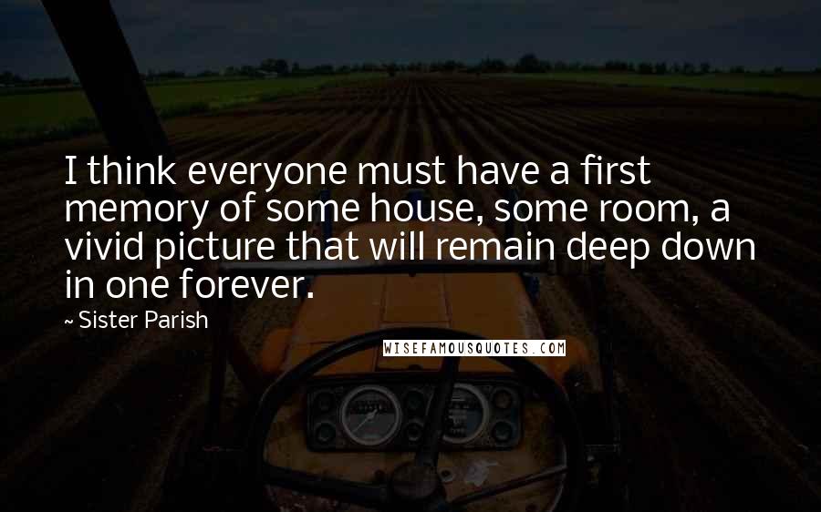 Sister Parish Quotes: I think everyone must have a first memory of some house, some room, a vivid picture that will remain deep down in one forever.