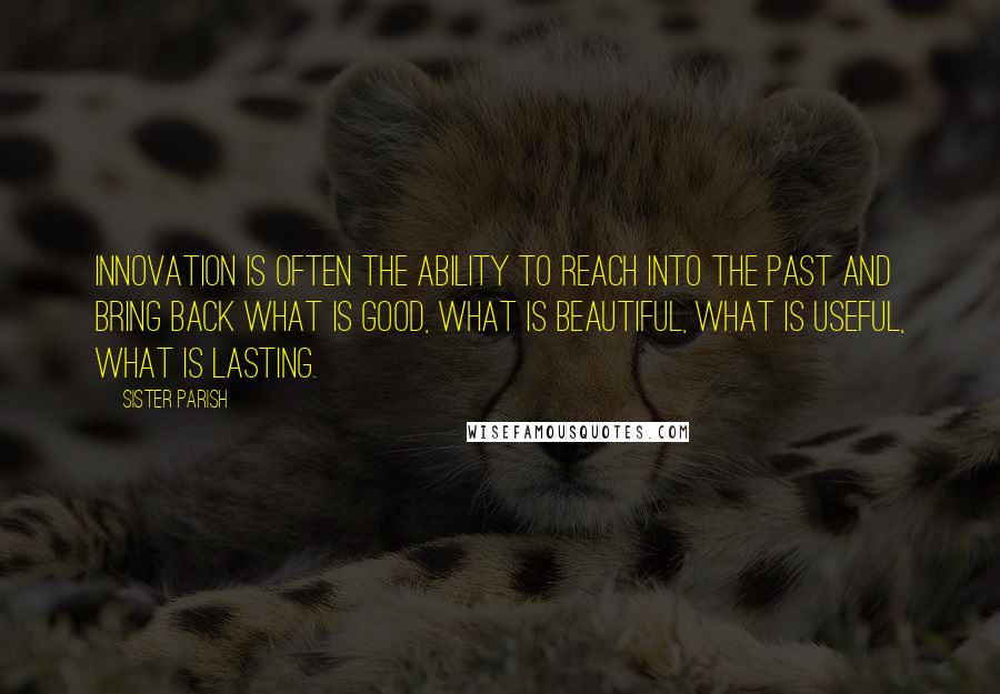 Sister Parish Quotes: Innovation is often the ability to reach into the past and bring back what is good, what is beautiful, what is useful, what is lasting.