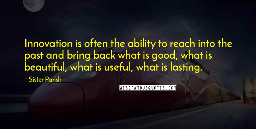Sister Parish Quotes: Innovation is often the ability to reach into the past and bring back what is good, what is beautiful, what is useful, what is lasting.