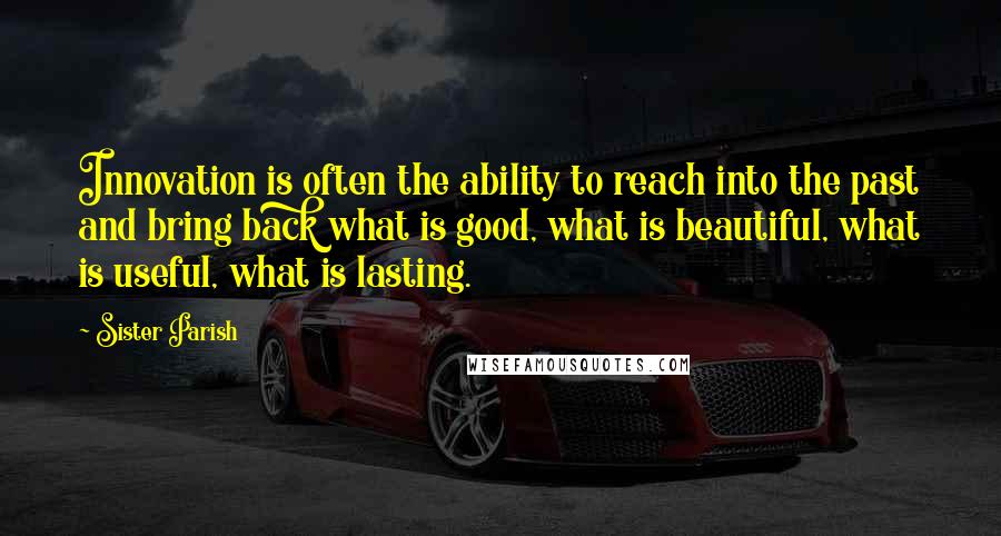 Sister Parish Quotes: Innovation is often the ability to reach into the past and bring back what is good, what is beautiful, what is useful, what is lasting.