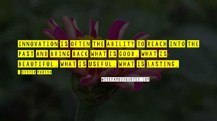 Sister Parish Quotes: Innovation is often the ability to reach into the past and bring back what is good, what is beautiful, what is useful, what is lasting.