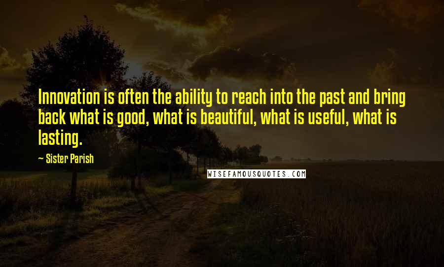 Sister Parish Quotes: Innovation is often the ability to reach into the past and bring back what is good, what is beautiful, what is useful, what is lasting.