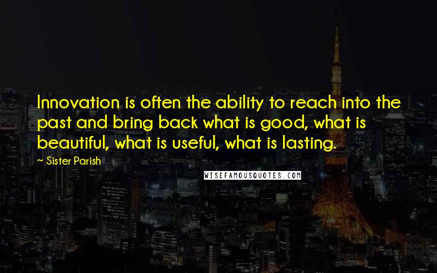 Sister Parish Quotes: Innovation is often the ability to reach into the past and bring back what is good, what is beautiful, what is useful, what is lasting.