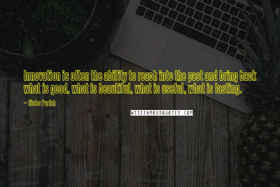 Sister Parish Quotes: Innovation is often the ability to reach into the past and bring back what is good, what is beautiful, what is useful, what is lasting.