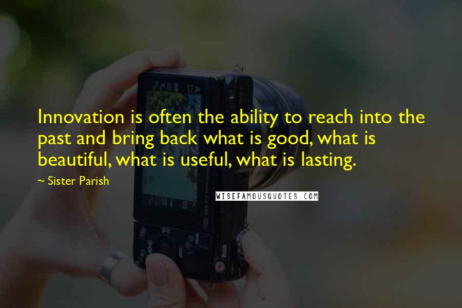 Sister Parish Quotes: Innovation is often the ability to reach into the past and bring back what is good, what is beautiful, what is useful, what is lasting.