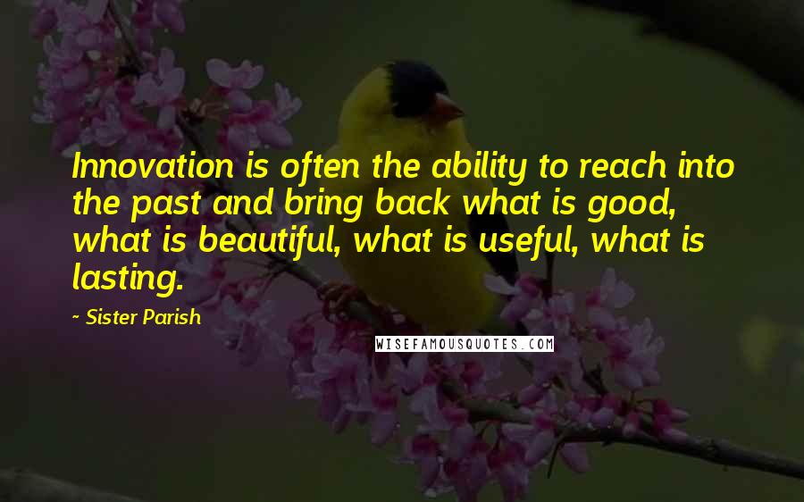 Sister Parish Quotes: Innovation is often the ability to reach into the past and bring back what is good, what is beautiful, what is useful, what is lasting.