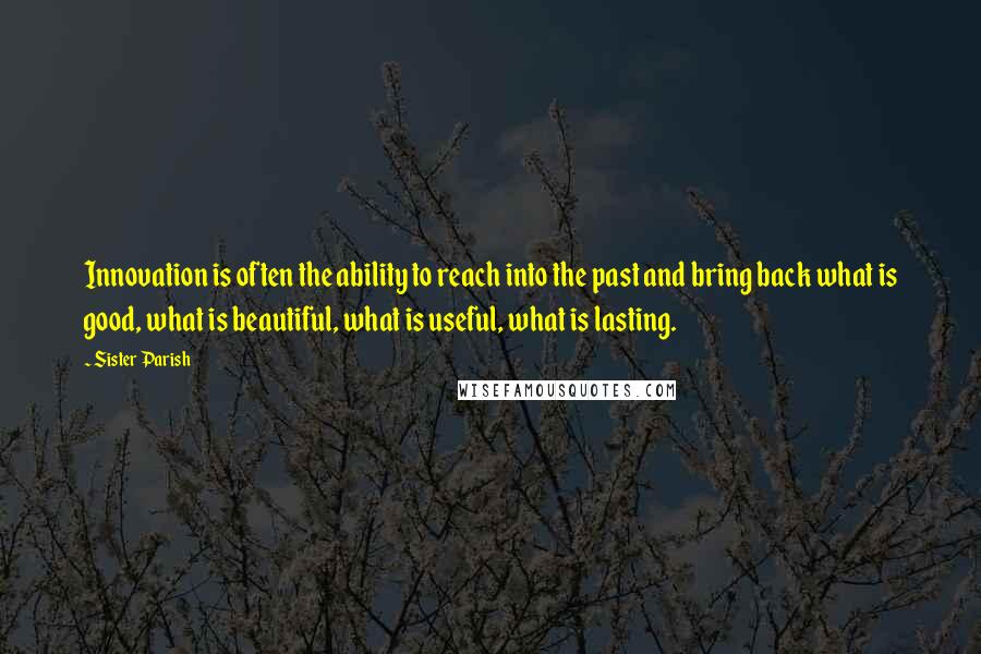 Sister Parish Quotes: Innovation is often the ability to reach into the past and bring back what is good, what is beautiful, what is useful, what is lasting.