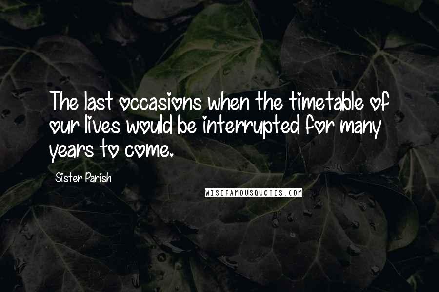 Sister Parish Quotes: The last occasions when the timetable of our lives would be interrupted for many years to come.