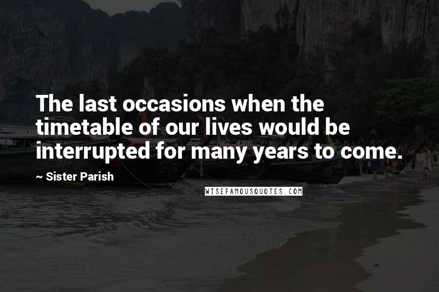 Sister Parish Quotes: The last occasions when the timetable of our lives would be interrupted for many years to come.