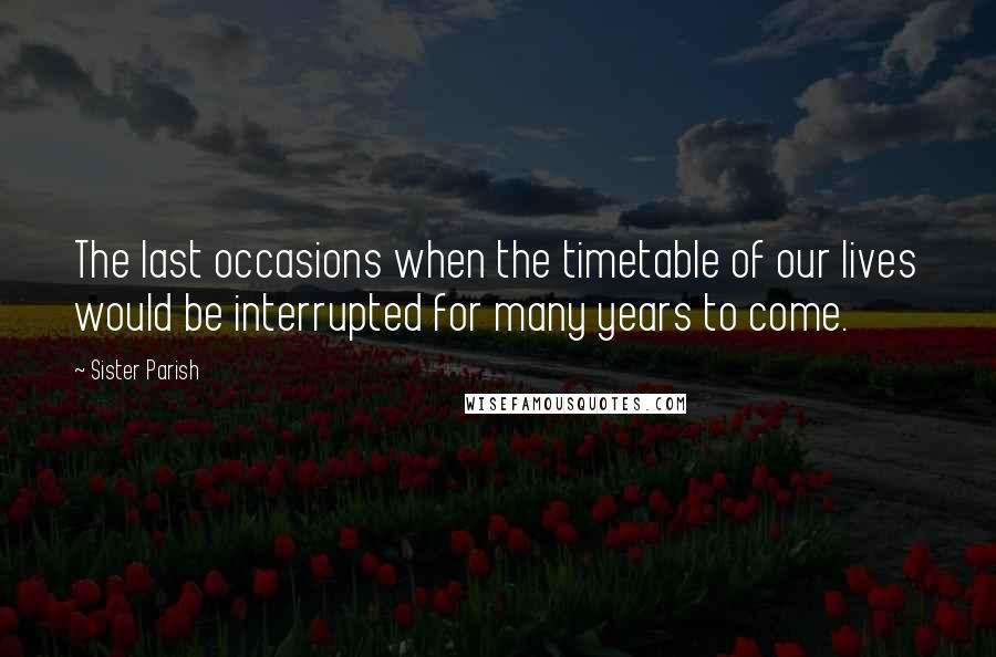 Sister Parish Quotes: The last occasions when the timetable of our lives would be interrupted for many years to come.