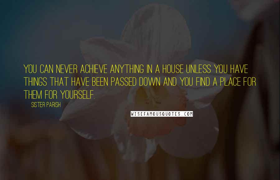 Sister Parish Quotes: You can never achieve anything in a house unless you have things that have been passed down and you find a place for them for yourself.