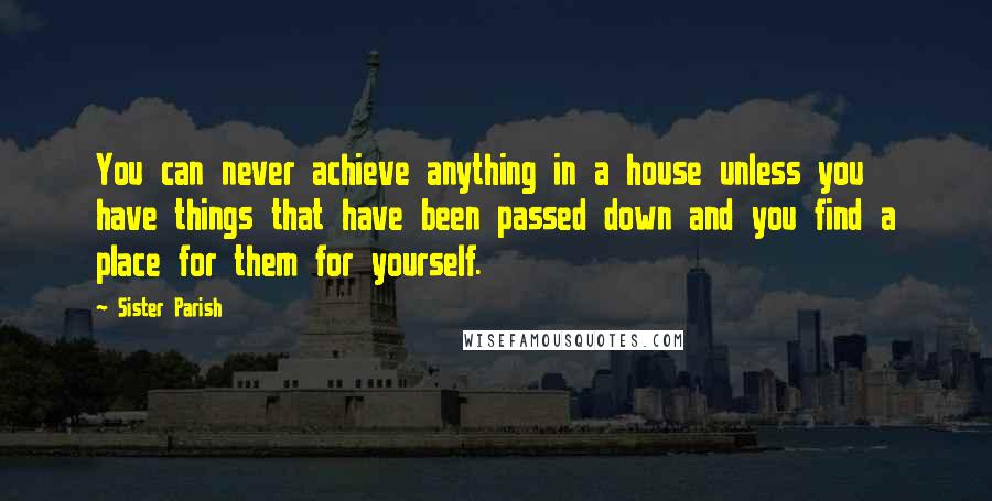 Sister Parish Quotes: You can never achieve anything in a house unless you have things that have been passed down and you find a place for them for yourself.