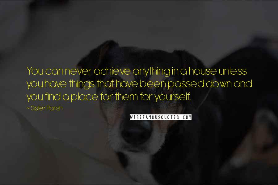 Sister Parish Quotes: You can never achieve anything in a house unless you have things that have been passed down and you find a place for them for yourself.