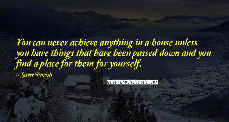 Sister Parish Quotes: You can never achieve anything in a house unless you have things that have been passed down and you find a place for them for yourself.