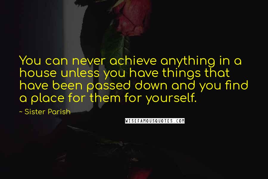 Sister Parish Quotes: You can never achieve anything in a house unless you have things that have been passed down and you find a place for them for yourself.